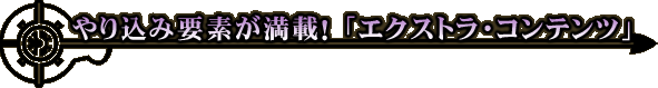 やり込み要素が満載! 「エクストラ・コンテンツ」