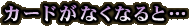 �J�[�h���Ȃ��Ȃ�Ɓc